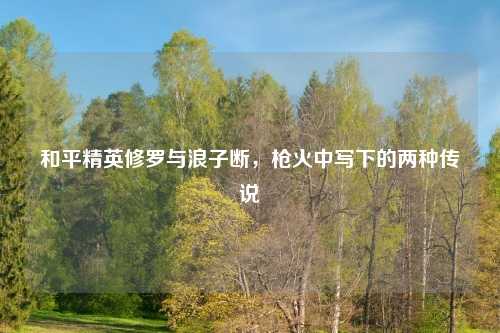 和平精英修罗与浪子断，枪火中写下的两种传说