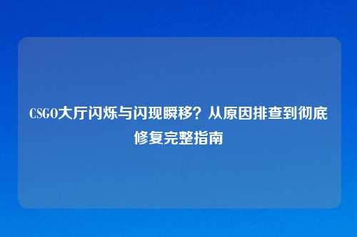 CSGO大厅闪烁与闪现瞬移？从原因排查到彻底修复完整指南
