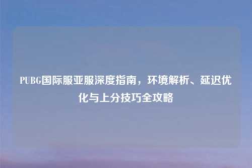PUBG国际服亚服深度指南，环境解析、延迟优化与上分技巧全攻略