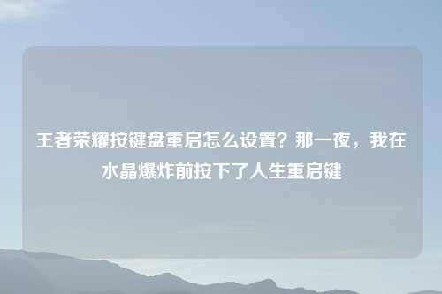 王者荣耀按键盘重启怎么设置？那一夜，我在水晶爆炸前按下了人生重启键