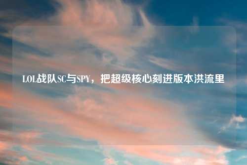 LOL战队SC与SPY，把超级核心刻进版本洪流里