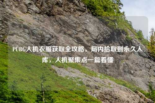 PUBG人机衣服获取全攻略，局内拾取到永久入库，人机聚集点一篇看懂