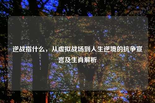 逆战指什么，从虚拟战场到人生逆境的抗争宣言及生肖解析