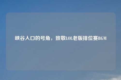峡谷入口的号角，致敬LOL老版排位赛BGM