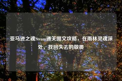 亚马逊之魂Steam通关图文攻略，在雨林灵魂深处，找回失去的敬畏
