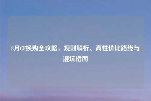 8月CF换购全攻略，规则解析、高性价比路线与避坑指南