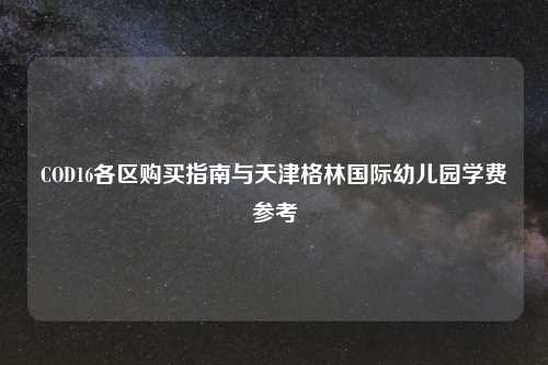 COD16各区购买指南与天津格林国际幼儿园学费参考