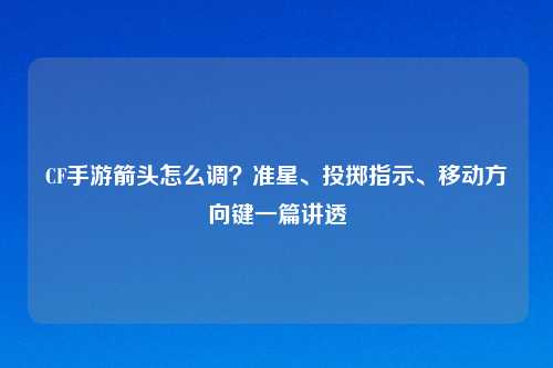 CF手游箭头怎么调？准星、投掷指示、移动方向键一篇讲透