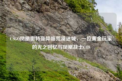 CSGO凤凰奥特曼降临荒漠迷城，一位黄金玩家的光之回忆与凤凰战士COS