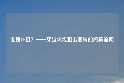 谁是CF狙？——穿越火线狙击图腾的终极追问