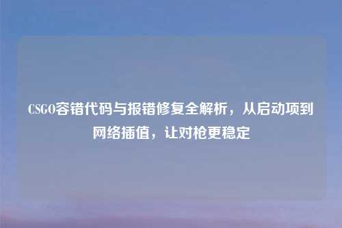 CSGO容错代码与报错修复全解析,从启动项到 插值,让对枪更稳定