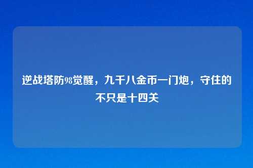 逆战塔防98觉醒，九千八金币一门炮，守住的不只是十四关
