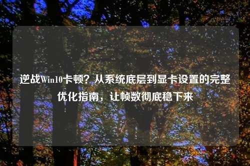 逆战Win10卡顿？从系统底层到显卡设置的完整优化指南，让帧数彻底稳下来