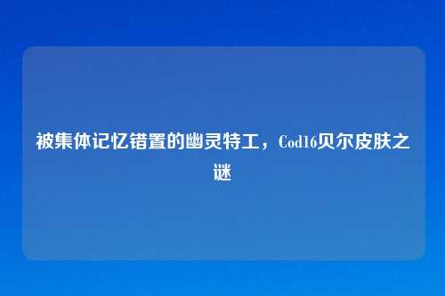 被集体记忆错置的幽灵特工，Cod16贝尔皮肤之谜