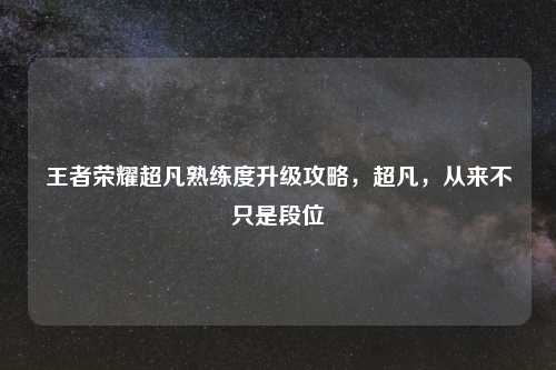 王者荣耀超凡熟练度升级攻略，超凡，从来不只是段位