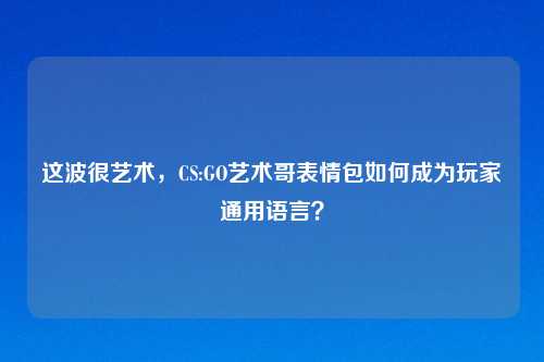 这波很艺术，CS:GO艺术哥表情包如何成为玩家通用语言？