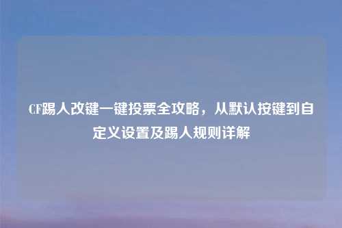 CF踢人改键一键投票全攻略，从默认按键到自定义设置及踢人规则详解