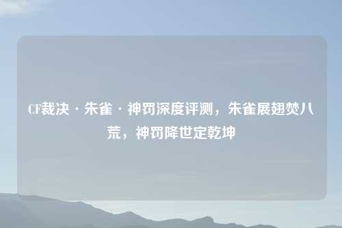 CF裁决·朱雀·神罚深度评测，朱雀展翅焚八荒，神罚降世定乾坤