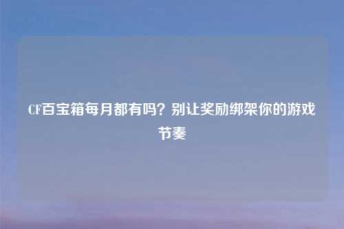 CF百宝箱每月都有吗?别让奖励绑架你的游戏节奏
