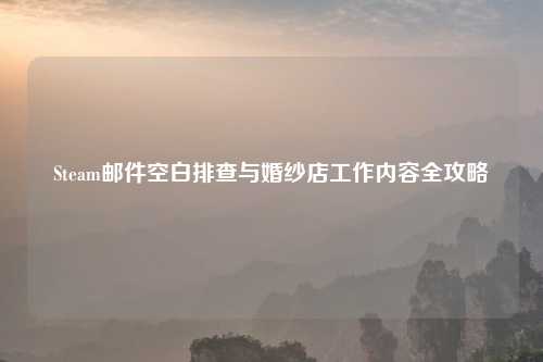 Steam邮件空白排查与婚纱店工作内容全攻略