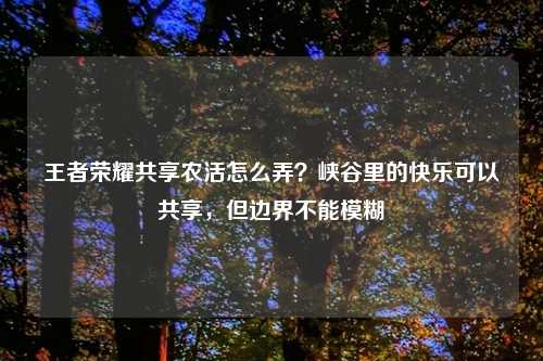 王者荣耀共享农活怎么弄？峡谷里的快乐可以共享，但边界不能模糊