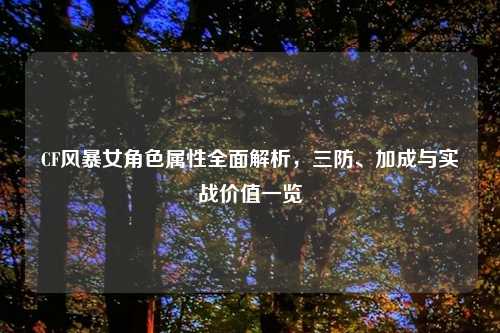 CF风暴女角色属性全面解析，三防、加成与实战价值一览