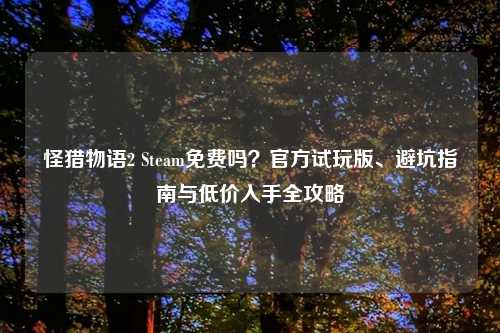 怪猎物语2 Steam免费吗？官方试玩版、避坑指南与低价入手全攻略