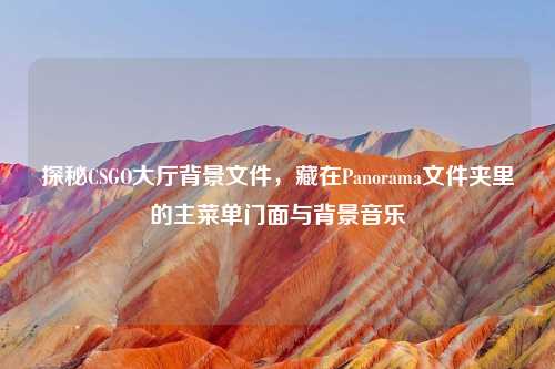 探秘CSGO大厅背景文件,藏在Panorama文件夹里的主菜单门面与背景音乐