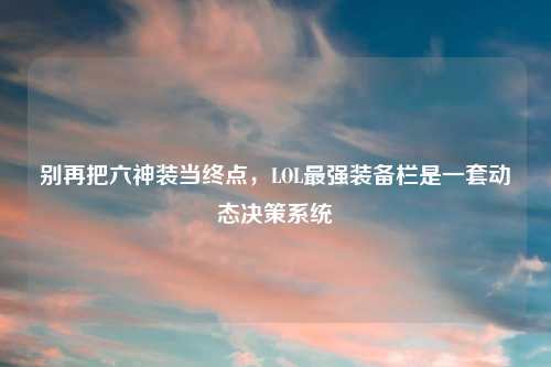 别再把六神装当终点,LOL最强装备栏是一套动态决策系统