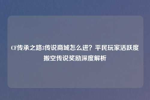 CF传承之路3传说商城怎么进？平民玩家活跃度搬空传说奖励深度解析