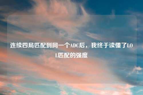 连续四局匹配到同一个ADC后，我终于读懂了LOL匹配的强度