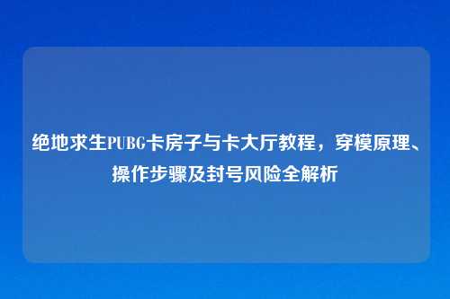 绝地求生PUBG卡房子与卡大厅教程，穿模原理、操作步骤及封号风险全解析