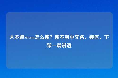 大多数Steam怎么搜？搜不到中文名、锁区、下架一篇讲透