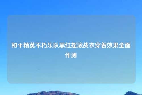 和平精英不朽乐队黑红摇滚战衣穿着效果全面评测