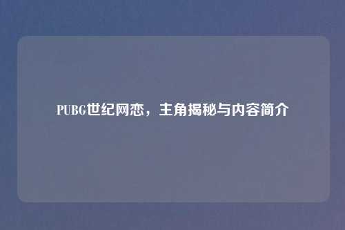 PUBG世纪网恋，主角揭秘与内容简介