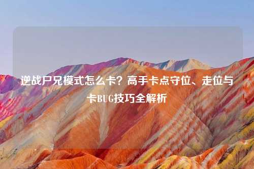 逆战尸兄模式怎么卡？高手卡点守位、走位与卡BUG技巧全解析