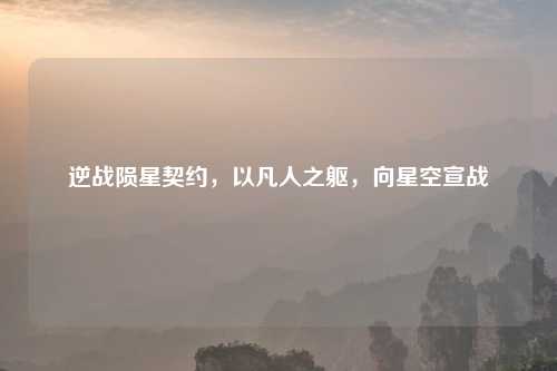 逆战陨星契约，以凡人之躯，向星空宣战