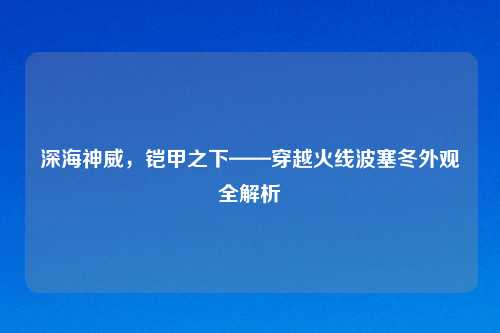 深海神威，铠甲之下——穿越火线波塞冬外观全解析