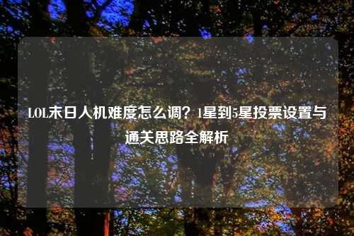 LOL末日人机难度怎么调？1星到5星投票设置与通关思路全解析