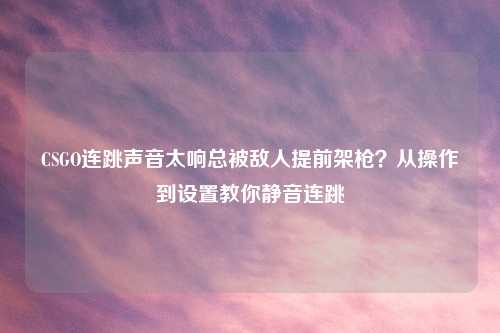 CSGO连跳声音太响总被敌人提前架枪？从操作到设置教你静音连跳