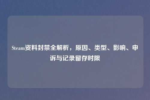 Steam资料封禁全解析，原因、类型、影响、申诉与记录留存时限