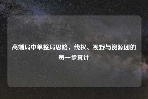 高端局中单整局思路，线权、视野与资源团的每一步算计