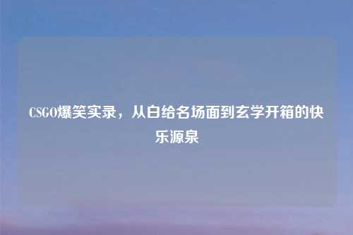 CSGO爆笑实录，从白给名场面到玄学开箱的快乐源泉