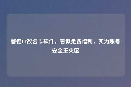 警惕CF改名卡软件，看似免费福利，实为账号安全重灾区