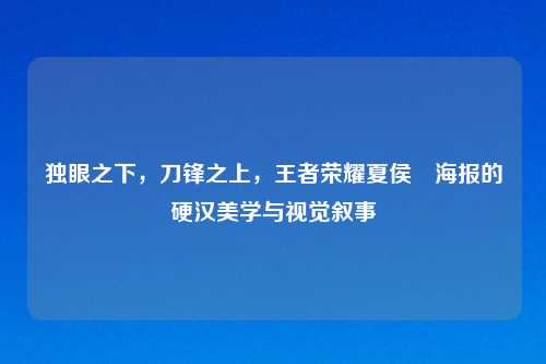 独眼之下，刀锋之上，王者荣耀夏侯惇海报的硬汉美学与视觉叙事