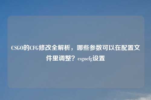 CSGO的CFG修改全解析，哪些参数可以在配置文件里调整？csgocfg设置