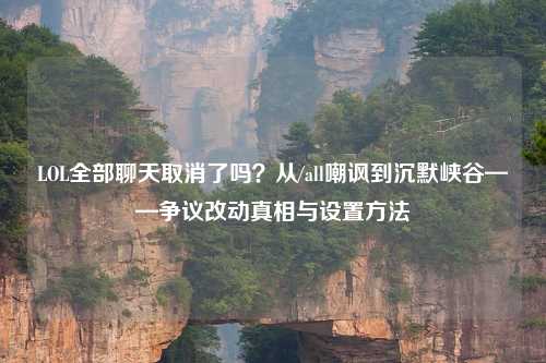 LOL全部聊天取消了吗？从/all嘲讽到沉默峡谷——争议改动真相与设置     