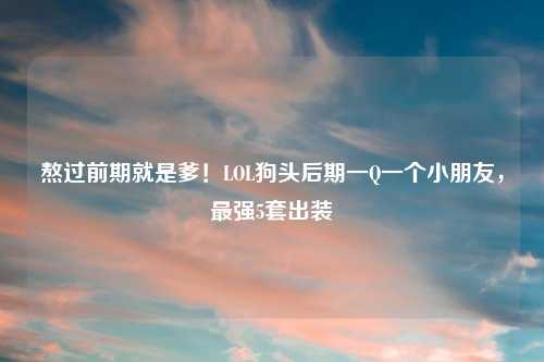 熬过前期就是爹！LOL狗头后期一Q一个小朋友，最强5套出装