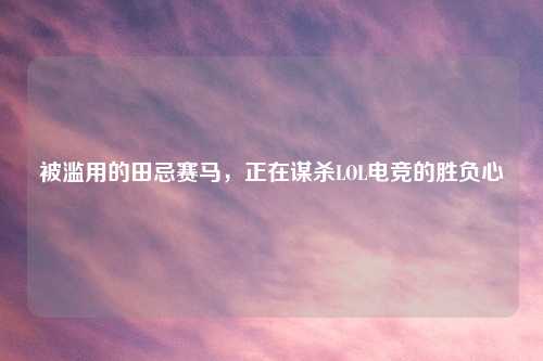 被滥用的田忌赛马，正在谋杀LOL电竞的胜负心