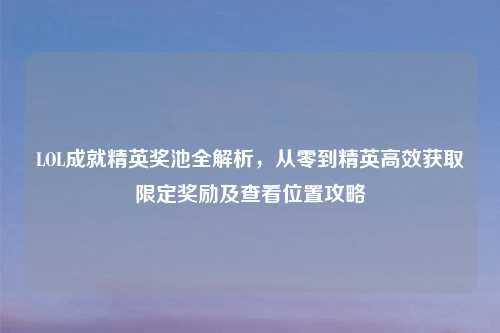LOL成就精英奖池全解析，从零到精英高效获取限定奖励及查看位置攻略